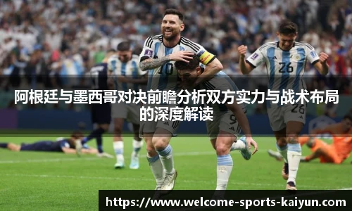 阿根廷与墨西哥对决前瞻分析双方实力与战术布局的深度解读
